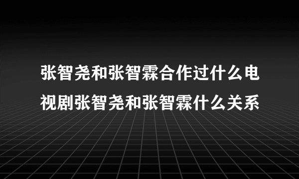 张智尧和张智霖合作过什么电视剧张智尧和张智霖什么关系