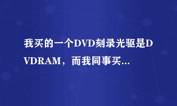 我买的一个DVD刻录光驱是DVDRAM，而我同事买的是DVDRW，这两种光驱哪个好？有什么不同？请高手指点，谢谢