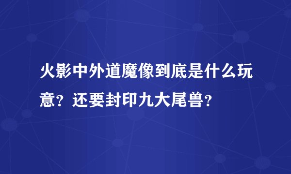 火影中外道魔像到底是什么玩意？还要封印九大尾兽？