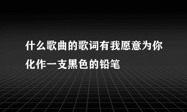 什么歌曲的歌词有我愿意为你化作一支黑色的铅笔
