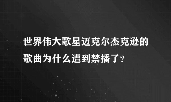 世界伟大歌星迈克尔杰克逊的歌曲为什么遭到禁播了？
