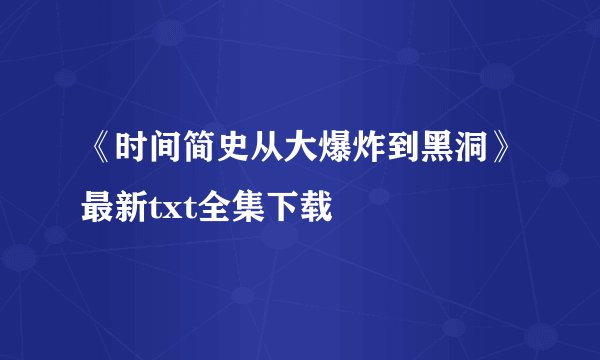 《时间简史从大爆炸到黑洞》最新txt全集下载