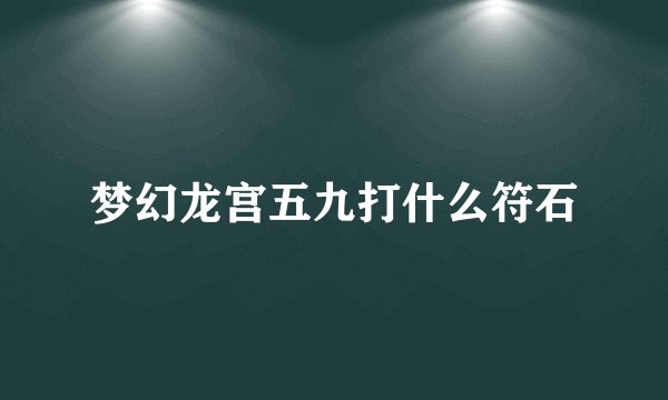 梦幻龙宫五九打什么符石