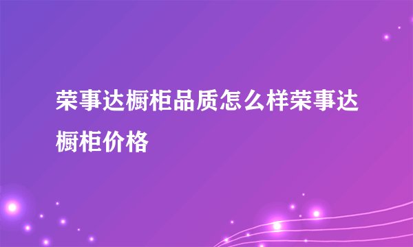 荣事达橱柜品质怎么样荣事达橱柜价格