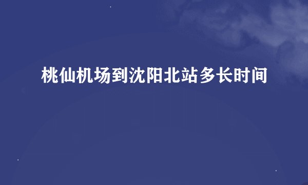桃仙机场到沈阳北站多长时间