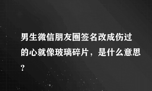 男生微信朋友圈签名改成伤过的心就像玻璃碎片，是什么意思？