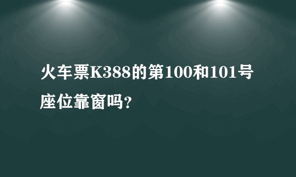 火车票K388的第100和101号座位靠窗吗？