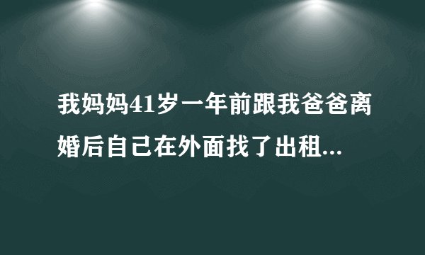 我妈妈41岁一年前跟我爸爸离婚后自己在外面找了出租房住在那里，今天我去找我妈看见有个男的扶着我妈进