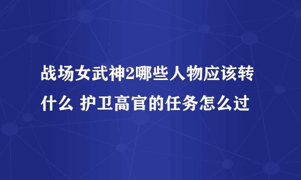 战场女武神2哪些人物应该转什么 护卫高官的任务怎么过
