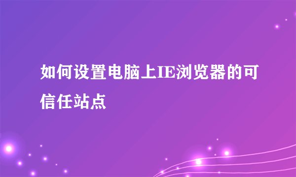 如何设置电脑上IE浏览器的可信任站点
