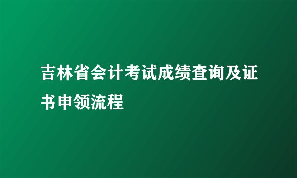 吉林省会计考试成绩查询及证书申领流程