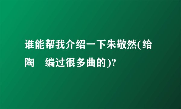 谁能帮我介绍一下朱敬然(给陶喆编过很多曲的)?
