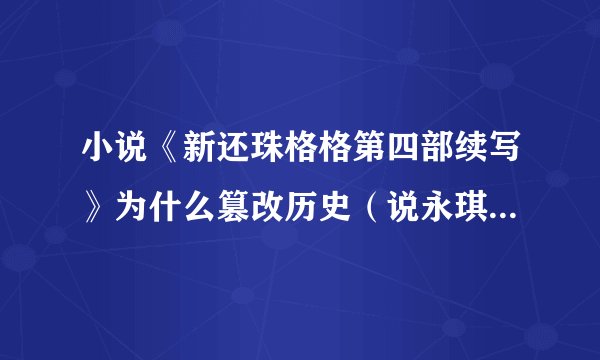 小说《新还珠格格第四部续写》为什么篡改历史（说永琪做了皇帝）？