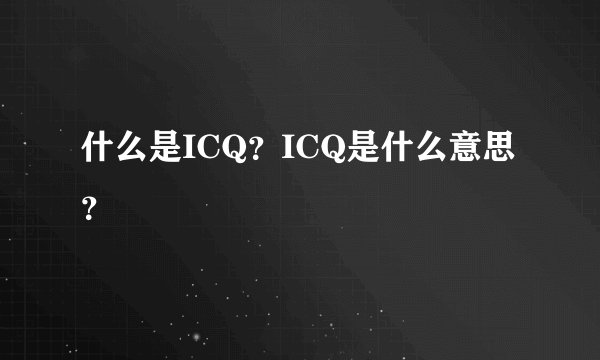 什么是ICQ？ICQ是什么意思？