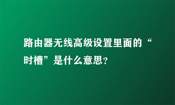 路由器无线高级设置里面的“时槽”是什么意思？
