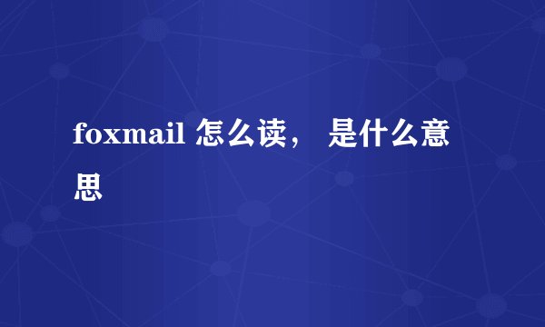 foxmail 怎么读， 是什么意思