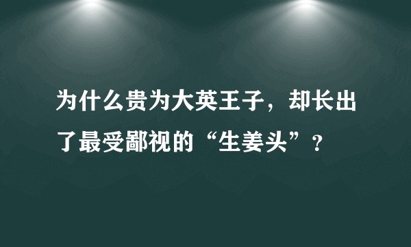 为什么贵为大英王子，却长出了最受鄙视的“生姜头”？