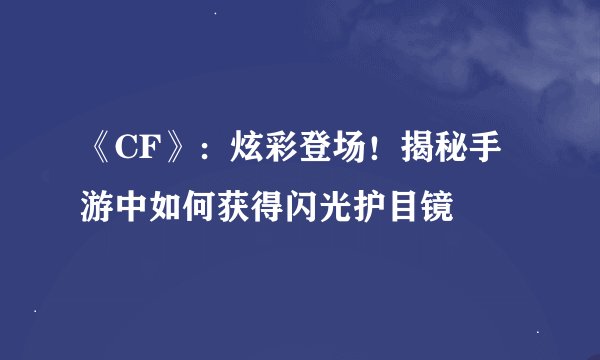 《CF》:炫彩登场!揭秘手游中如何获得闪光护目镜