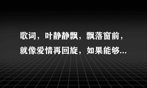 歌词，叶静静飘，飘落窗前，就像爱情再回旋，如果能够回到从前……你看海，你看天，就是不看我的脸，……