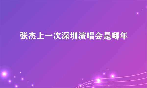 张杰上一次深圳演唱会是哪年