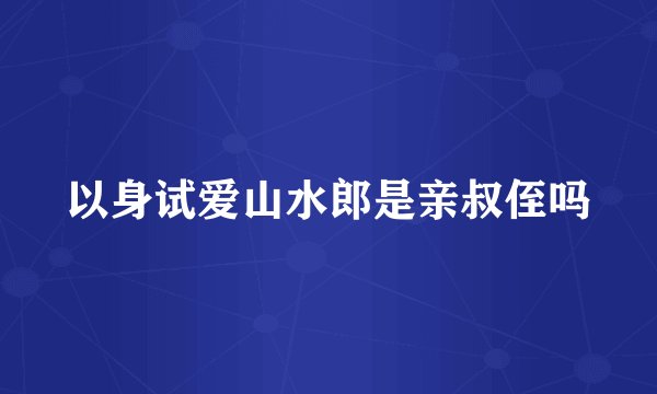 以身试爱山水郎是亲叔侄吗