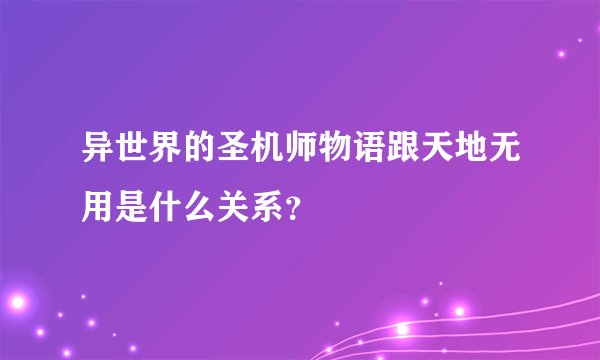 异世界的圣机师物语跟天地无用是什么关系？