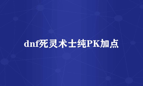 dnf死灵术士纯PK加点