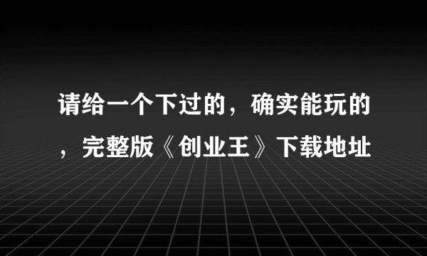 请给一个下过的，确实能玩的，完整版《创业王》下载地址