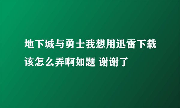 地下城与勇士我想用迅雷下载该怎么弄啊如题 谢谢了