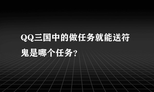 QQ三国中的做任务就能送符鬼是哪个任务？