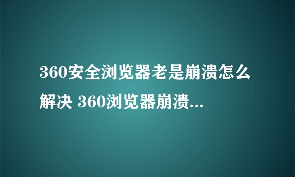 360安全浏览器老是崩溃怎么解决 360浏览器崩溃问题处理技巧