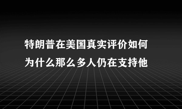 特朗普在美国真实评价如何 为什么那么多人仍在支持他