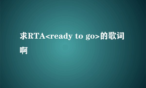 求RTA<ready to go>的歌词啊