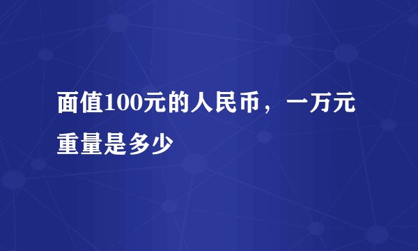 面值100元的人民币，一万元重量是多少