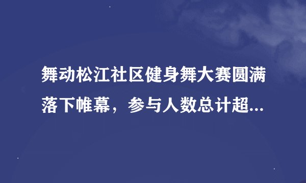 舞动松江社区健身舞大赛圆满落下帷幕，参与人数总计超过10万左右。是病句吗
