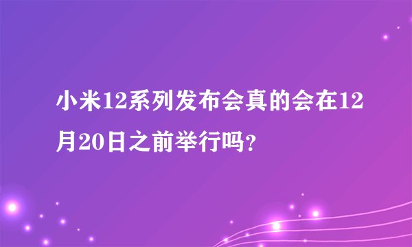 小米12系列发布会真的会在12月20日之前举行吗？