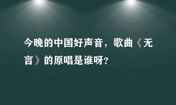 今晚的中国好声音，歌曲《无言》的原唱是谁呀？