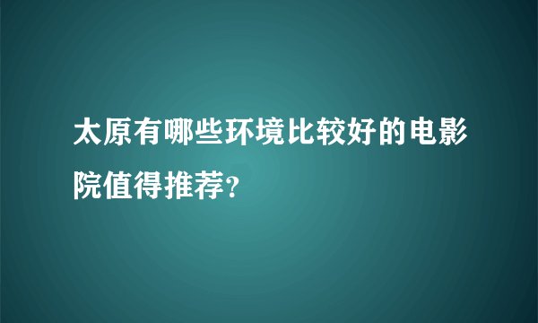 太原有哪些环境比较好的电影院值得推荐？