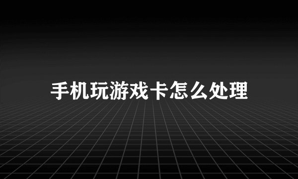 手机玩游戏卡怎么处理