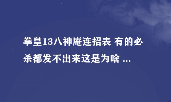 拳皇13八神庵连招表 有的必杀都发不出来这是为啥 尤其是八神的连比 还有像抓头的那个找也按不出来，