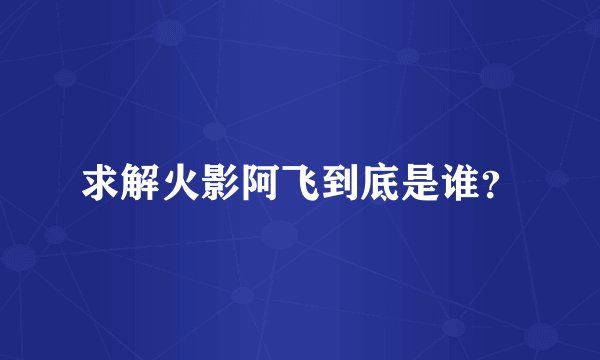 求解火影阿飞到底是谁？
