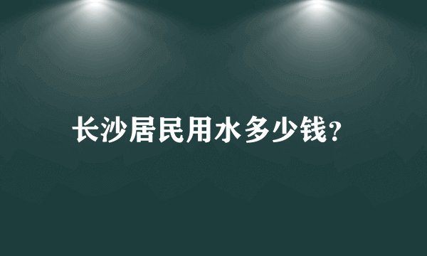 长沙居民用水多少钱？