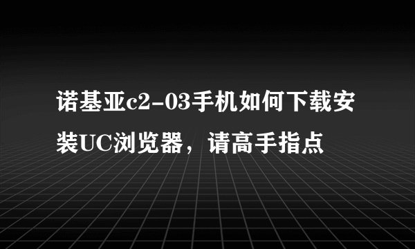 诺基亚c2-03手机如何下载安装UC浏览器，请高手指点
