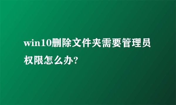 win10删除文件夹需要管理员权限怎么办?