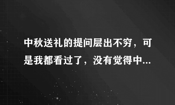 中秋送礼的提问层出不穷，可是我都看过了，没有觉得中意的，谁能给我推荐一款合适的。那怕是商家也无所谓