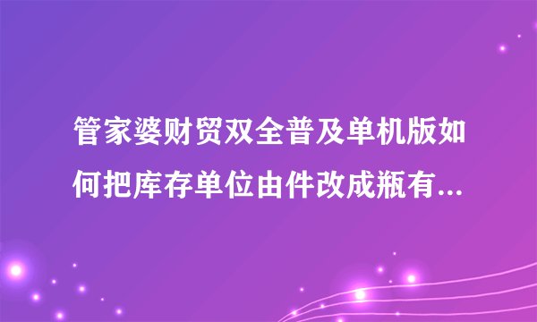 管家婆财贸双全普及单机版如何把库存单位由件改成瓶有时不整件出货