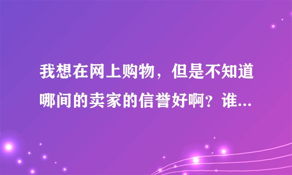 我想在网上购物，但是不知道哪间的卖家的信誉好啊？谁可以告诉我他们的信誉度的排行吗？谢谢