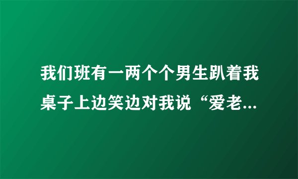 我们班有一两个个男生趴着我桌子上边笑边对我说“爱老虎油”是什么意思啊后来又天天拿我寻开心了求解答