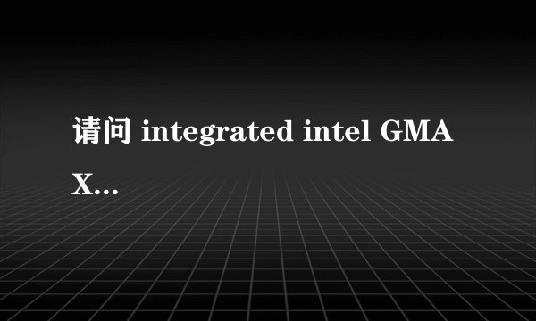 请问 integrated intel GMA X4500 是什么显卡？性能如何？