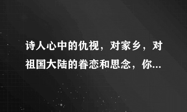 诗人心中的仇视，对家乡，对祖国大陆的眷恋和思念，你心中的愁又是什么呢？是用忧愁是的句式仿写几句